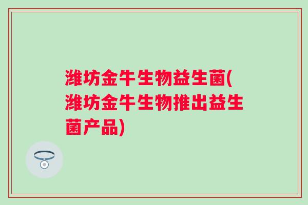 潍坊金牛生物益生菌(潍坊金牛生物推出益生菌产品)