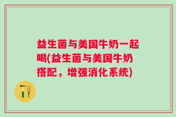 益生菌与美国牛奶一起喝(益生菌与美国牛奶搭配，增强消化系统)