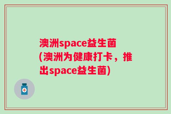 澳洲space益生菌(澳洲为健康打卡，推出space益生菌)