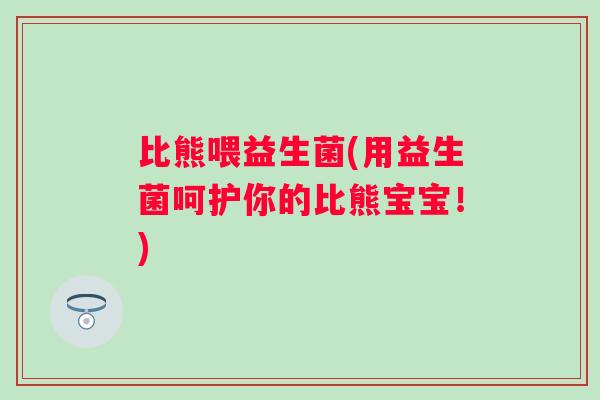 比熊喂益生菌(用益生菌呵护你的比熊宝宝！)