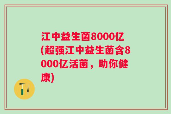 江中益生菌8000亿(超强江中益生菌含8000亿活菌，助你健康)