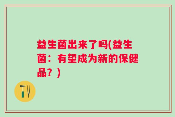 益生菌出来了吗(益生菌：有望成为新的保健品？)