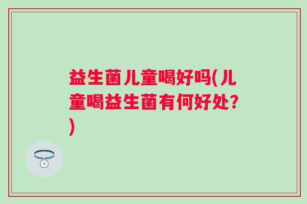 益生菌儿童喝好吗(儿童喝益生菌有何好处？)