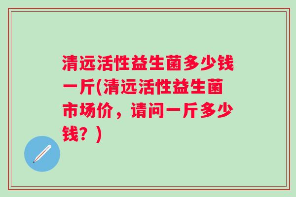 清远活性益生菌多少钱一斤(清远活性益生菌市场价，请问一斤多少钱？)