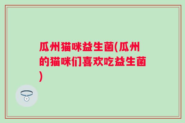 瓜州猫咪益生菌(瓜州的猫咪们喜欢吃益生菌)