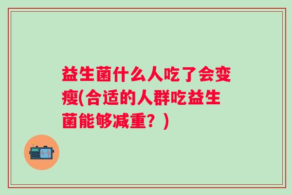 益生菌什么人吃了会变瘦(合适的人群吃益生菌能够减重？)