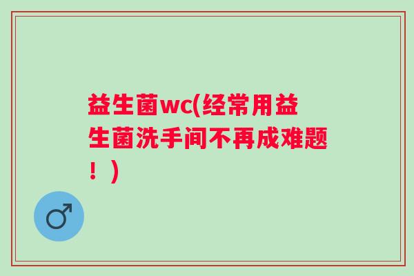 益生菌wc(经常用益生菌洗手间不再成难题！)