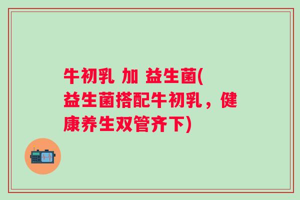 牛初乳 加 益生菌(益生菌搭配牛初乳，健康养生双管齐下)