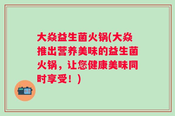 大焱益生菌火锅(大焱推出营养美味的益生菌火锅，让您健康美味同时享受！)
