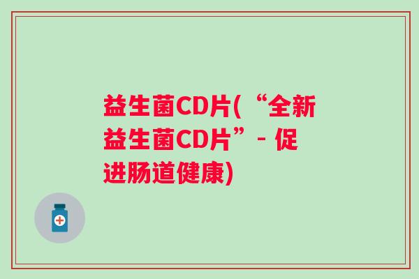 益生菌CD片(“全新益生菌CD片”- 促进肠道健康)