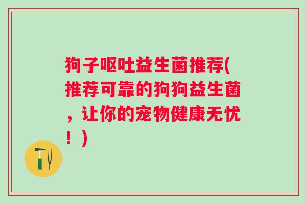狗子呕吐益生菌推荐(推荐可靠的狗狗益生菌，让你的宠物健康无忧！)