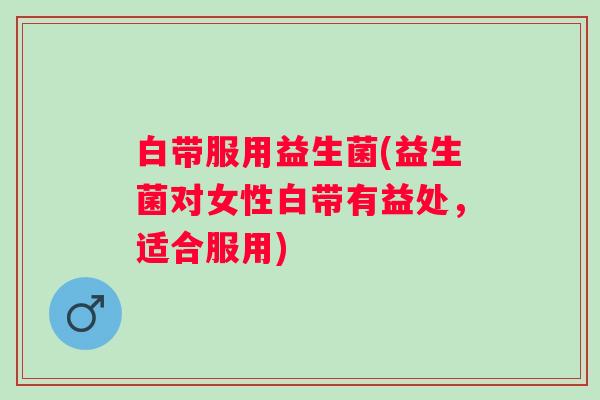 白带服用益生菌(益生菌对女性白带有益处，适合服用)