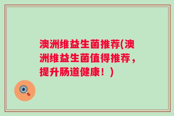 澳洲维益生菌推荐(澳洲维益生菌值得推荐，提升肠道健康！)