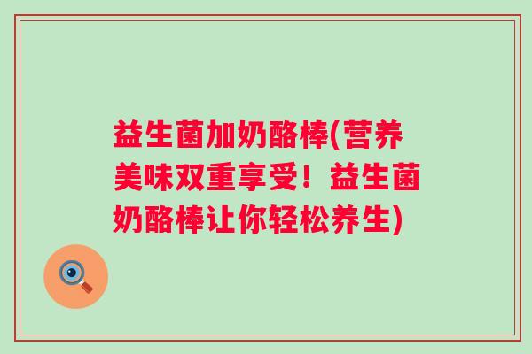 益生菌加奶酪棒(营养美味双重享受！益生菌奶酪棒让你轻松养生)