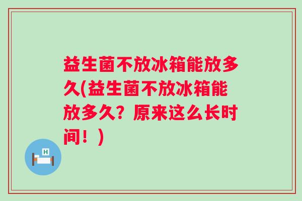 益生菌不放冰箱能放多久(益生菌不放冰箱能放多久？原来这么长时间！)