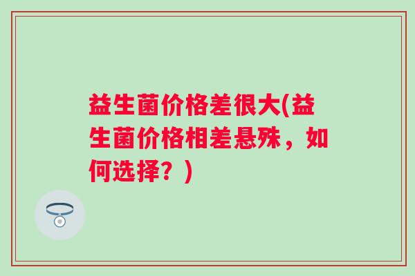 益生菌价格差很大(益生菌价格相差悬殊，如何选择？)