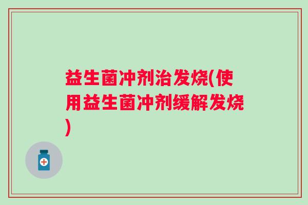益生菌冲剂治发烧(使用益生菌冲剂缓解发烧)