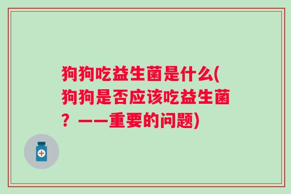 狗狗吃益生菌是什么(狗狗是否应该吃益生菌？——重要的问题)