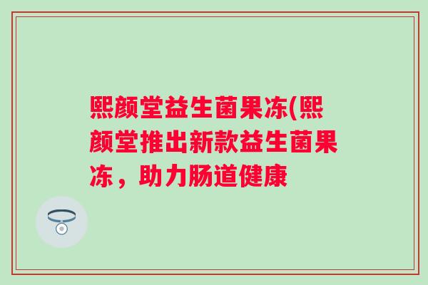 熙颜堂益生菌果冻(熙颜堂推出新款益生菌果冻，助力肠道健康