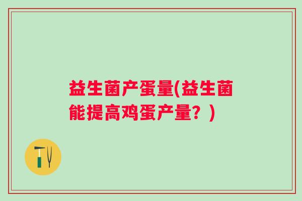 益生菌产蛋量(益生菌能提高鸡蛋产量？)