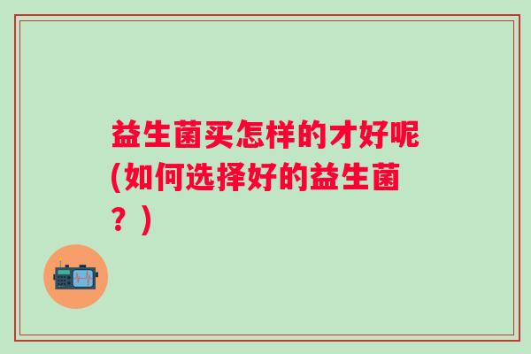 益生菌买怎样的才好呢(如何选择好的益生菌？)
