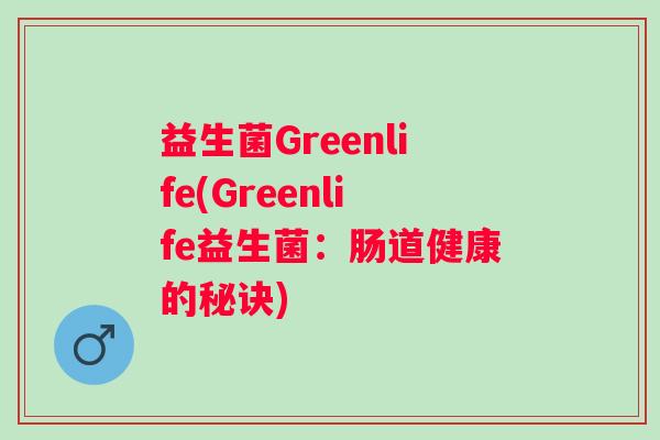 益生菌Greenlife(Greenlife益生菌：肠道健康的秘诀)