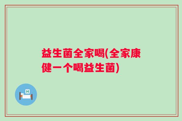 益生菌全家喝(全家康健一个喝益生菌)