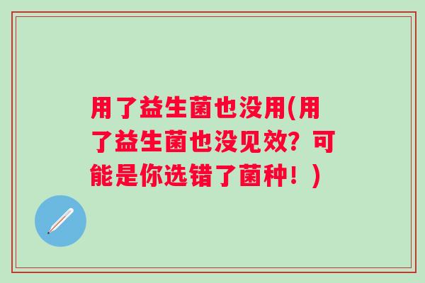 用了益生菌也没用(用了益生菌也没见效？可能是你选错了菌种！)