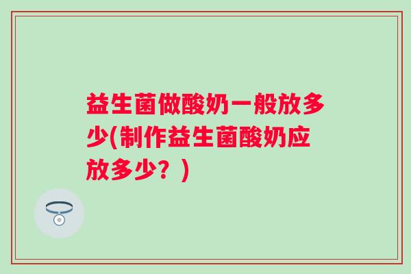 益生菌做酸奶一般放多少(制作益生菌酸奶应放多少？)