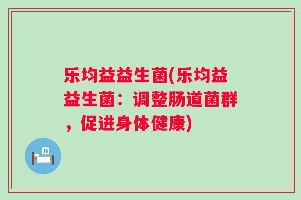 乐均益益生菌(乐均益益生菌：调整肠道菌群，促进身体健康)