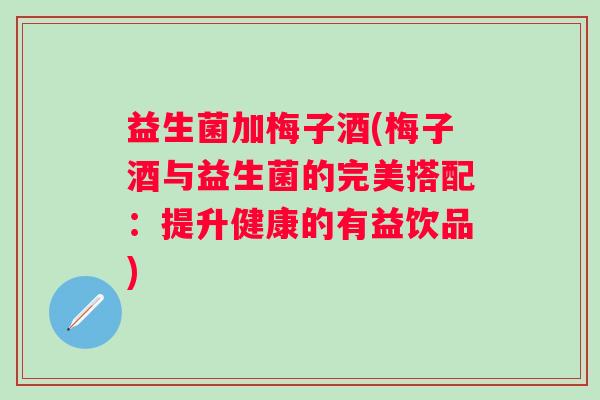 益生菌加梅子酒(梅子酒与益生菌的完美搭配：提升健康的有益饮品)