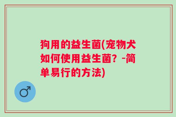狗用的益生菌(宠物犬如何使用益生菌？-简单易行的方法)