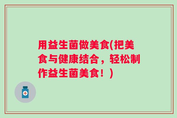用益生菌做美食(把美食与健康结合，轻松制作益生菌美食！)