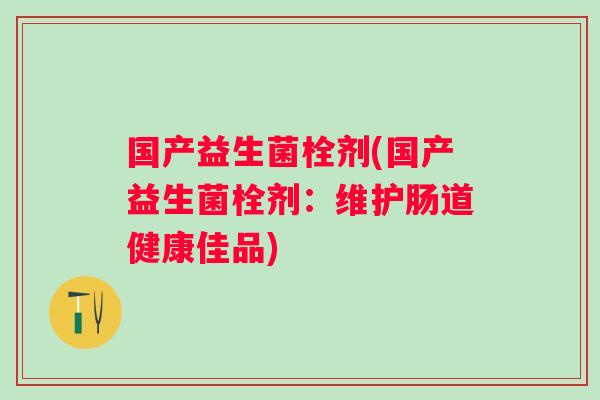 国产益生菌栓剂(国产益生菌栓剂：维护肠道健康佳品)