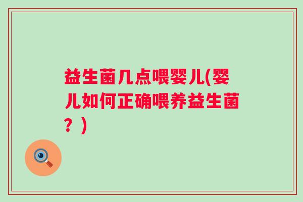 益生菌几点喂婴儿(婴儿如何正确喂养益生菌？)
