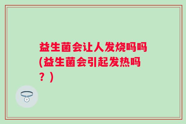 益生菌会让人发烧吗吗(益生菌会引起发热吗？)