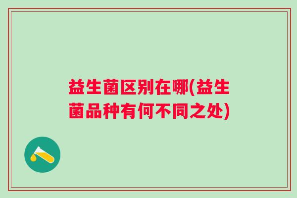 益生菌区别在哪(益生菌品种有何不同之处)