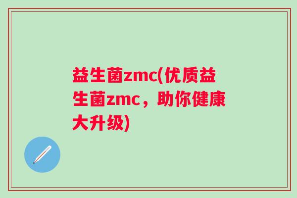 益生菌zmc(优质益生菌zmc，助你健康大升级)