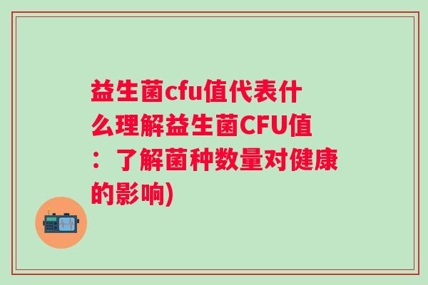 益生菌cfu值代表什么理解益生菌CFU值：了解菌种数量对健康的影响)