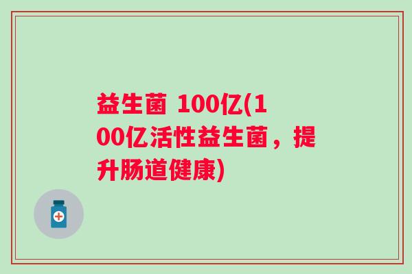 益生菌 100亿(100亿活性益生菌，提升肠道健康)