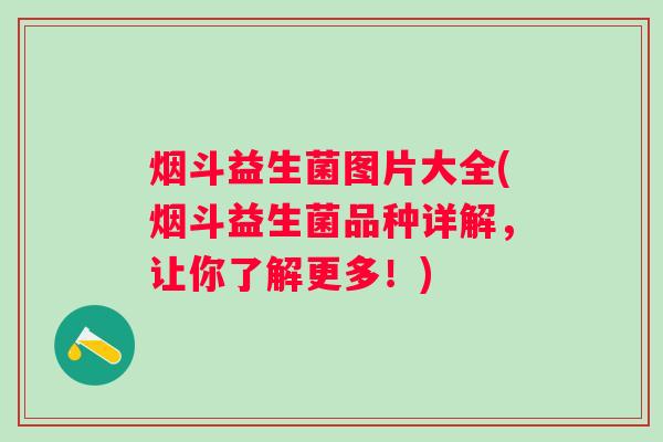 烟斗益生菌图片大全(烟斗益生菌品种详解，让你了解更多！)