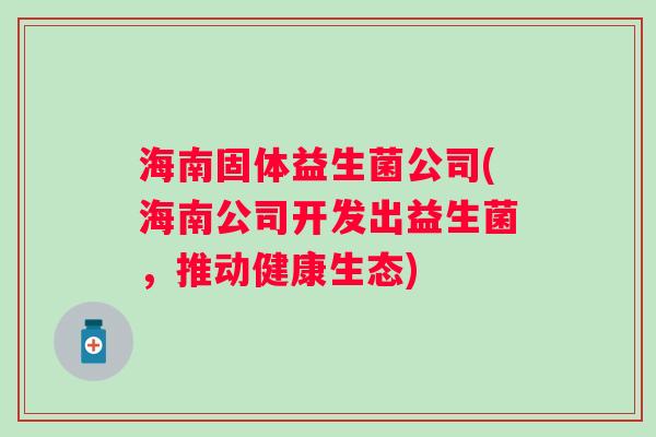 海南固体益生菌公司(海南公司开发出益生菌，推动健康生态)