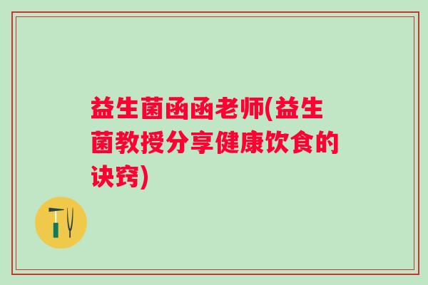 益生菌函函老师(益生菌教授分享健康饮食的诀窍)