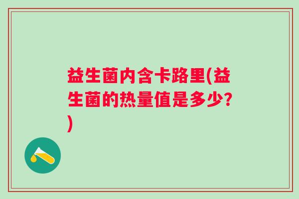 益生菌内含卡路里(益生菌的热量值是多少？)