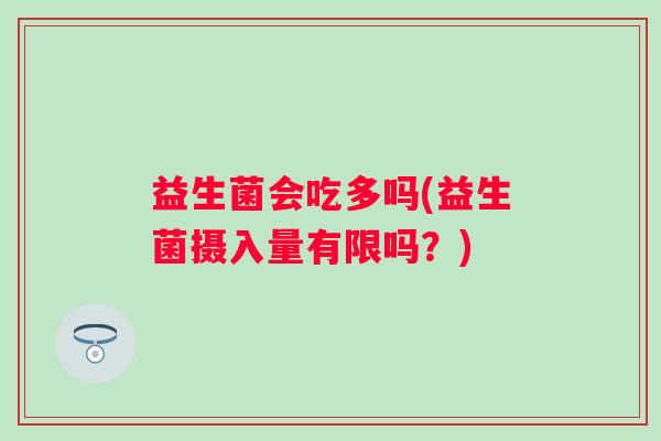 益生菌会吃多吗(益生菌摄入量有限吗？)