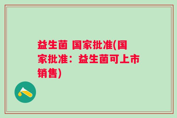 益生菌 国家批准(国家批准：益生菌可上市销售)