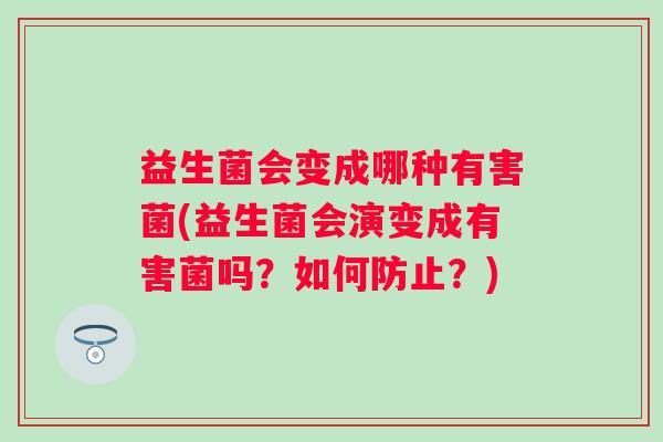 益生菌会变成哪种有害菌(益生菌会演变成有害菌吗？如何防止？)