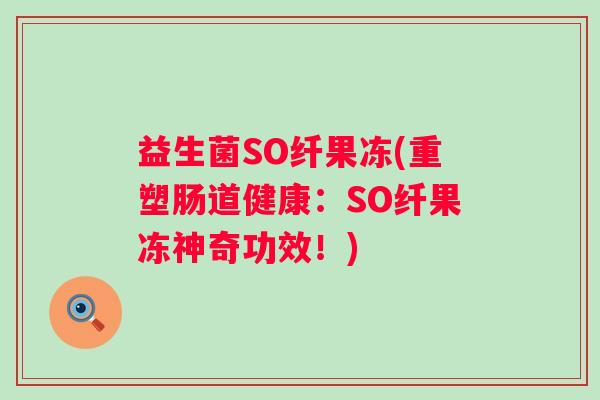 益生菌SO纤果冻(重塑肠道健康：SO纤果冻神奇功效！)
