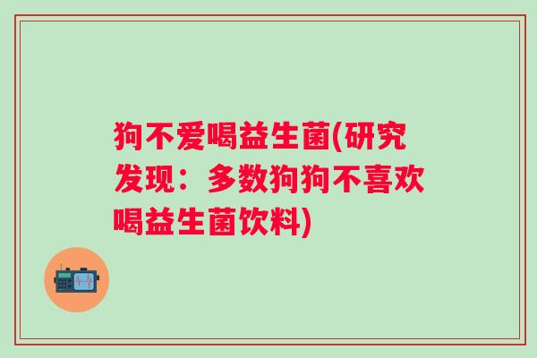狗不爱喝益生菌(研究发现：多数狗狗不喜欢喝益生菌饮料)
