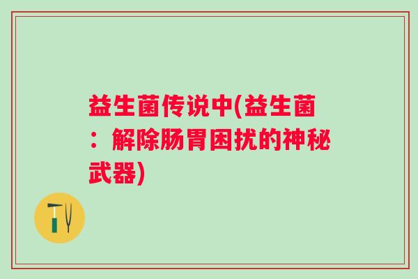 益生菌传说中(益生菌：解除肠胃困扰的神秘武器)